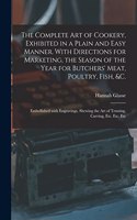 Complete Art of Cookery, Exhibited in a Plain and Easy Manner. With Directions for Marketing, the Season of the Year for Butchers' Meat, Poultry, Fish, &c.
