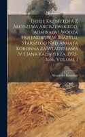 Dzieje Krzysztofa Z Arciszewa Arciszewskiego, Admirala I Wodza Holendrow W Brazylii, Starszego Nad Armata Koronna Za Wladyslawa Iv. I Jana Kazimierza, 1592-1656, Volume 1
