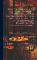 Citateur Dramatique, Ou Choix De Maximes, Sentences, Axiomes, Apophthegmes Et Proverbes En Vers Contenus Dans Tout Le Répertoire Du Théâtre Français, Recueillis Et Mis En Ordre...