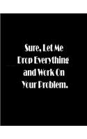 Sure, Let Me Drop Everything and Work On Your Problem: Lined Blank Funny Notebook - 100 Pages, College Ruled. 8.5x11 inch Sarcastic Joke, Humor Journal, gag gift for retirement, Secret Santa or Christmas