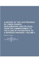 A   History of the Late Province of Lower Canada, Parliamentary and Political, from the Commencement to the Close of Its Existence as a Separate Provi