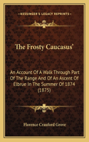 Frosty Caucasus': An Account Of A Walk Through Part Of The Range And Of An Ascent Of Elbrue In The Summer Of 1874 (1875)