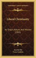 Liberal Christianity: Its Origin, Nature, And Mission (1903)