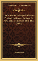 Caricature Politique En France Pendant La Guerre, Le Siege De Paris Et La Commune, 1870-1871 (1890)