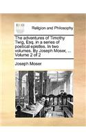 The adventures of Timothy Twig, Esq. in a series of poetical epistles. In two volumes. By Joseph Moser, ... Volume 2 of 2