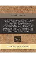 Anno XXIIII Henrici VIII Actis Made in the Session of This Present Parlyamente, Holden Vppon Prorogacion at Westminster, the IIII. Daie of Februarie, in the XXIIII. Yere of the Reygne of Our Moste Dradde Soueraygne Lorde Kynge Henry the Eyght (1538