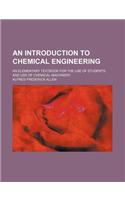 An Introduction to Chemical Engineering; An Elementary Textbook for the Use of Students and Use of Chemical Machinery