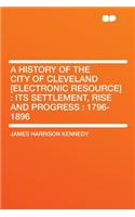 A History of the City of Cleveland [Electronic Resource]: Its Settlement, Rise and Progress: 1796-1896: Its Settlement, Rise and Progress: 1796-1896