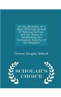 On the Necessity of a More Effectual System of National Defence, and the Means of Establishing the Permanent Security of the Kingdom - Scholar's Choice Edition