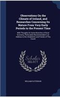 Observations On the Climate of Ireland, and Researches Concerning Its Nature From Very Early Periods to the Present Time: With Thoughts On Some Branches of Rural Economy, Particularly Recommended in an Address to the Inhabitants and Friends of This Countr