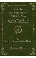 Rufus Hill, the Missionary Child in Siam: A Memoir Written by His Mother, Now in America (Classic Reprint): A Memoir Written by His Mother, Now in America (Classic Reprint)