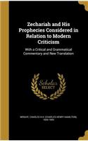 Zechariah and His Prophecies Considered in Relation to Modern Criticism: With a Critical and Grammatical Commentary and New Translation