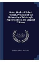 Select Works of Robert Rollock, Principal of the University of Edinburgh. Reprinted From the Original Editions