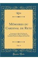 MÃ©moires Du Cardinal de Retz, Vol. 4: Contenant Ce Qui s'Est PassÃ© de Remarquable En France, Pendant Les PremiÃ¨res AnnÃ©es Du RÃ¨gne de Louis XIV (Classic Reprint): Contenant Ce Qui s'Est PassÃ© de Remarquable En France, Pendant Les PremiÃ¨res AnnÃ©es Du RÃ¨gne de Louis XIV (Classic Reprint)