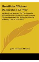 Hostilities Without Declaration Of War: An Historical Abstract Of The Cases In Which Hostilities Have Occurred Between Civilized Powers Prior To Declaration Or Warning, 1700 To 1870 (1883)(English)