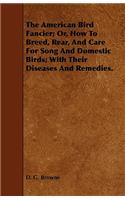 The American Bird Fancier; Or, How To Breed, Rear, And Care For Song And Domestic Birds; With Their Diseases And Remedies.