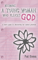 Becoming a Young Woman Who Pleases God: A Teen's Guide to Discovering Her Biblical Potential