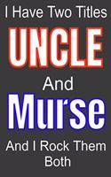I Have Two Titles Uncle And Murse and I Rock Them Both: Funny Quote Journal / Notebook - Humorous Gag For Nursing Student RN LPN CNA LVN APRN Medical assistant - Appreciation or Thank You Gift / Gift From
