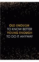 Old Enough To Know Better Young Enough To Do It Anyway