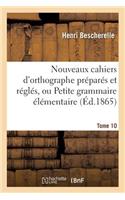 Nouveaux Cahiers d'Orthographe Préparés Et Réglés, Ou Petite Grammaire Élémentaire: Tome 10: Avec Exercices Orthographiques Et Résumés En 57 Leçons Et En 12 Cahiers.