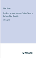 Story of Rome from the Earliest Times to the End of the Republic