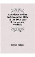 Aberdeen and its folk from the 20th to the 50th year of the present century