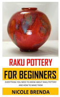 Raku Pottery for Beginners: Everything You Need to Know about Raku Pottery and How to Make Them