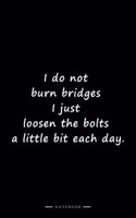 I do not burn bridges I just loosen the bolts a little bit each day.: Lined notebook (6x9 inches)