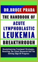 Handbook of Acute Lymphoblatic Leukemia Breakthrough: Revolutionizing Treatment Strategies, Unveiling The Latest Research And The Cutting Edge Of Progress