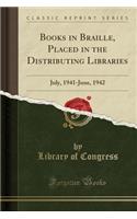 Books in Braille, Placed in the Distributing Libraries: July, 1941-June, 1942 (Classic Reprint): July, 1941-June, 1942 (Classic Reprint)