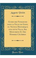 Guide Des Voyageurs Dans La Ville de Gand, Ou Notice Historique Sur Cette Ville, Ses Monumens Et Ses Hommes CÃ©lÃ¨bres (Classic Reprint)