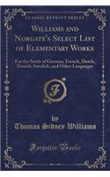 Williams and Norgate's Select List of Elementary Works: For the Study of German, French, Dutch, Danish, Swedish, and Other Languages (Classic Reprint): For the Study of German, French, Dutch, Danish, Swedish, and Other Languages (Classic Reprint)