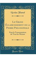 Le Grand ï¿½claircissement de la Pierre Philosophale: Pour La Transmutation de Tous Les Metaux (Classic Reprint)