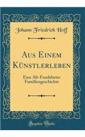 Aus Einem Künstlerleben: Eine Alt-Frankfurter Familiengeschichte (Classic Reprint)