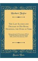 The Last Illness and Decease of His Royal Highness, the Duke of York: Being a Journal of Occurrences Which Took Place Between the 9th of June, 1826, and the 5th of January, 1827 (Classic Reprint): Being a Journal of Occurrences Which Took Place Between the 9th of June, 1826, and the 5th of January, 1827 (Classic Reprint)