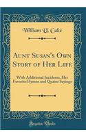 Aunt Susan's Own Story of Her Life: With Additional Incidents, Her Favorite Hymns and Quaint Sayings (Classic Reprint)