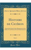 Histoire de Cicéron, Vol. 1: Tirée de Ses Écrits Et des Monumens de Son Siècle; Vec les Preuves Et des Éclaircissemens (Classic Reprint)