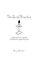 Grief Practice: Stories of Surviving Loss & Practices for Supporting Loss
