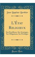 L'État Religieux: Son Excellence, Ses Avantages, Ses Obligations, Ses Privilèges (Classic Reprint)