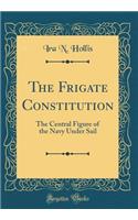 The Frigate Constitution: The Central Figure of the Navy Under Sail (Classic Reprint)