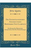Die Eschatologischen Anschauungen Bernhards Von Clairvaux: Ein Beitrag Zur Historischen Interpretation Aus Den Zeitanschaungen (Classic Reprint)