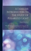 Familiar Introducton To The Study Of Polarized Light: With A Description Of, And Instructions For Using, The Table And Hydro-oxygen Polariscope And Microscope