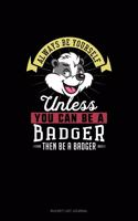 Always Be Yourself Unless You Can Be A Badger Then Be A Badger: (Bucket List Journal)
