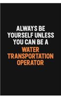 Always Be Yourself Unless You Can Be A Water Transportation Operator