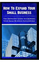 How to expand your small business - The Definitive Guide To -Growing Your Small Business Successfully