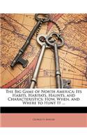 The Big Game of North America: Its Habits, Habitats, Haunts, and Characteristics; How, When, and Where to Hunt It ...: Its Habits, Habitats, Haunts, and Characteristics; How, When, and Where to Hunt It ...