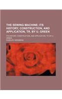 The Sewing Machine; Its History, Construction, and Application, Tr. by U. Green. Its History, Construction, and Application, Tr. by U. Green