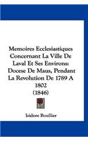 Memoires Ecclesiastiques Concernant La Ville de Laval Et Ses Environs: Docese de Maus, Pendant La Revolution de 1789 a 1802 (1846)