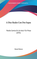 A Diez Reales Con DOS Sopas: Pasillo Comico En Un Acto y En Prosa (1876)