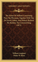The Vision Of William Concerning Piers The Plowman, Together With Vita De Dowel, Dobet, And Dobest; Richard The Redeles; The Crowned King (1873): (English)